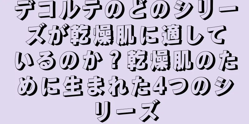 デコルテのどのシリーズが乾燥肌に適しているのか？乾燥肌のために生まれた4つのシリーズ