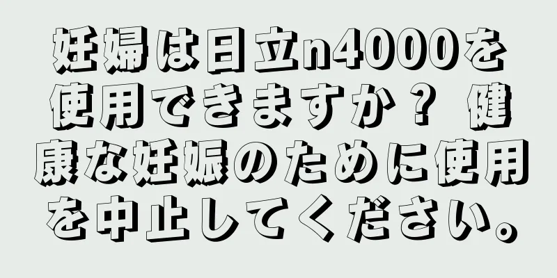 妊婦は日立n4000を使用できますか？ 健康な妊娠のために使用を中止してください。