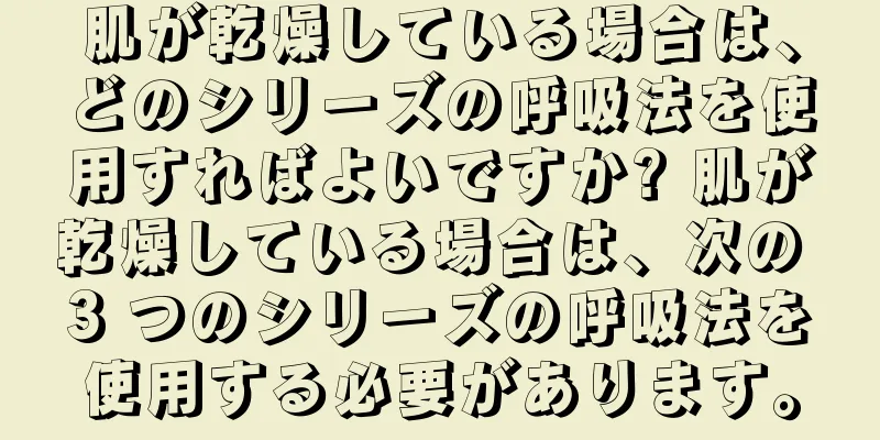 肌が乾燥している場合は、どのシリーズの呼吸法を使用すればよいですか? 肌が乾燥している場合は、次の 3 つのシリーズの呼吸法を使用する必要があります。