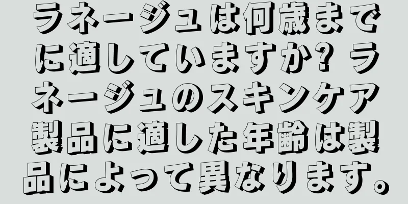 ラネージュは何歳までに適していますか? ラネージュのスキンケア製品に適した年齢は製品によって異なります。