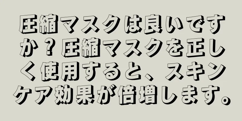 圧縮マスクは良いですか？圧縮マスクを正しく使用すると、スキンケア効果が倍増します。