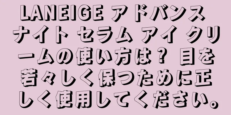 LANEIGE アドバンス ナイト セラム アイ クリームの使い方は？ 目を若々しく保つために正しく使用してください。