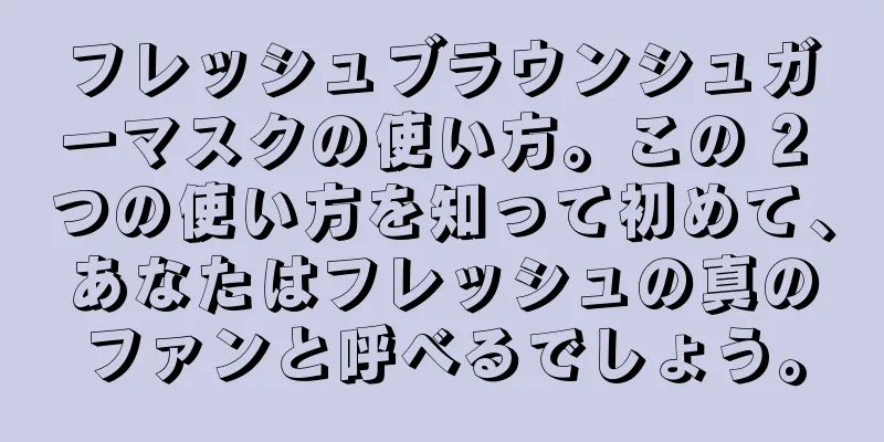 フレッシュブラウンシュガーマスクの使い方。この 2 つの使い方を知って初めて、あなたはフレッシュの真のファンと呼べるでしょう。