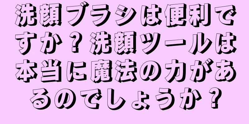 洗顔ブラシは便利ですか？洗顔ツールは本当に魔法の力があるのでしょうか？