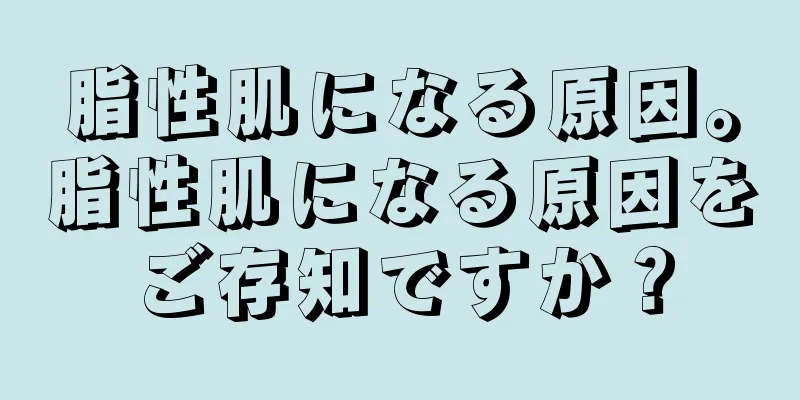 脂性肌になる原因。脂性肌になる原因をご存知ですか？