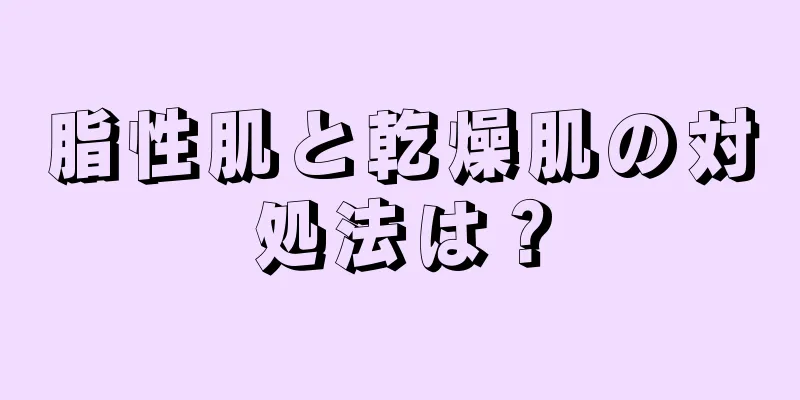 脂性肌と乾燥肌の対処法は？