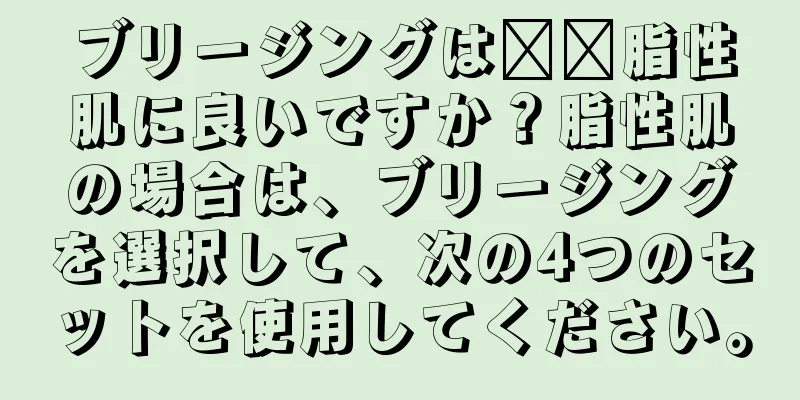 ブリージングは​​脂性肌に良いですか？脂性肌の場合は、ブリージングを選択して、次の4つのセットを使用してください。