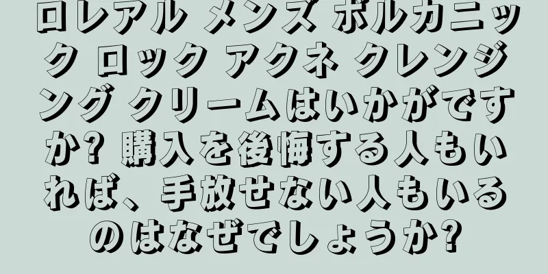 ロレアル メンズ ボルカニック ロック アクネ クレンジング クリームはいかがですか? 購入を後悔する人もいれば、手放せない人もいるのはなぜでしょうか?