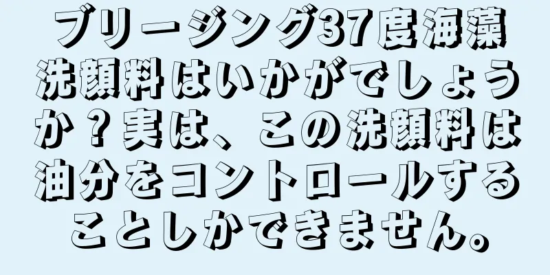 ブリージング37度海藻洗顔料はいかがでしょうか？実は、この洗顔料は油分をコントロールすることしかできません。