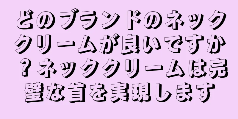 どのブランドのネッククリームが良いですか？ネッククリームは完璧な首を実現します