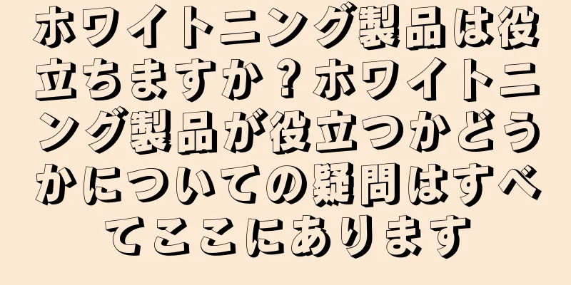 ホワイトニング製品は役立ちますか？ホワイトニング製品が役立つかどうかについての疑問はすべてここにあります