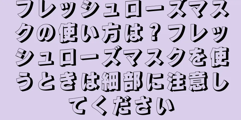 フレッシュローズマスクの使い方は？フレッシュローズマスクを使うときは細部に注意してください