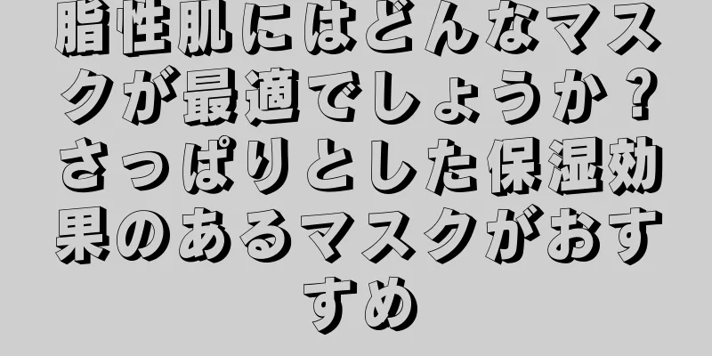 脂性肌にはどんなマスクが最適でしょうか？さっぱりとした保湿効果のあるマスクがおすすめ