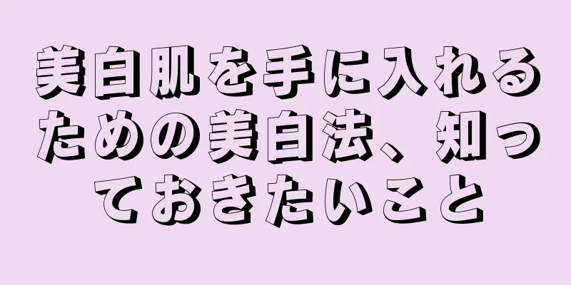 美白肌を手に入れるための美白法、知っておきたいこと