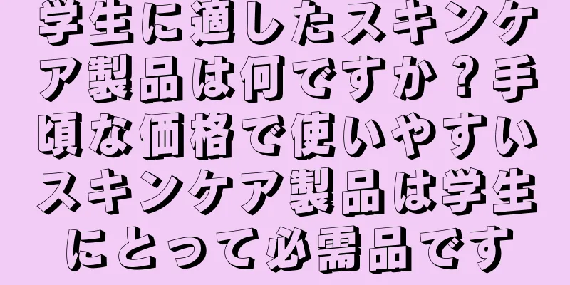 学生に適したスキンケア製品は何ですか？手頃な価格で使いやすいスキンケア製品は学生にとって必需品です