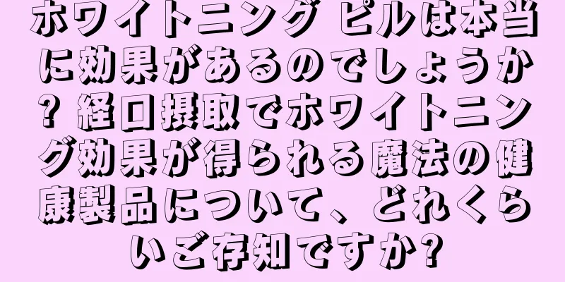 ホワイトニング ピルは本当に効果があるのでしょうか? 経口摂取でホワイトニング効果が得られる魔法の健康製品について、どれくらいご存知ですか?