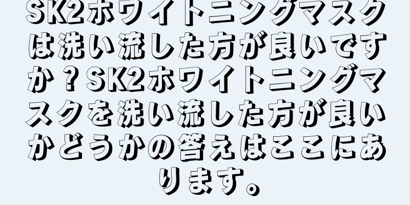 SK2ホワイトニングマスクは洗い流した方が良いですか？SK2ホワイトニングマスクを洗い流した方が良いかどうかの答えはここにあります。