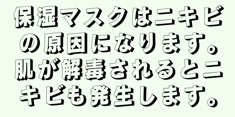 保湿マスクはニキビの原因になります。肌が解毒されるとニキビも発生します。