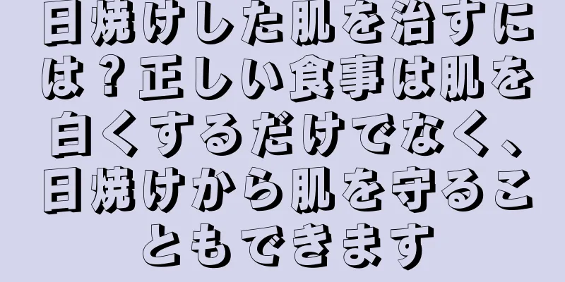 日焼けした肌を治すには？正しい食事は肌を白くするだけでなく、日焼けから肌を守ることもできます