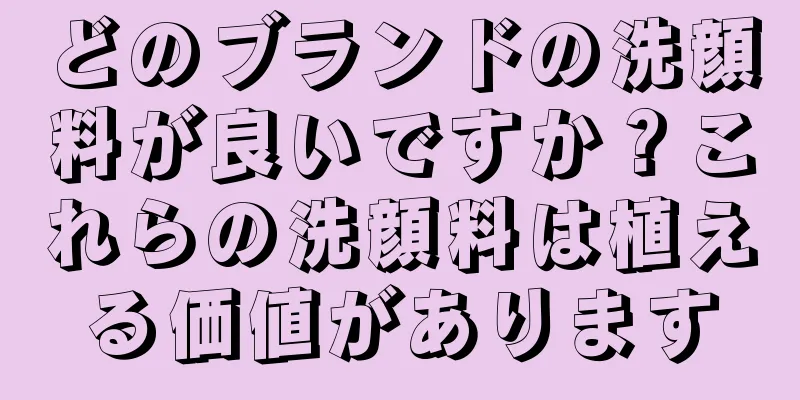 どのブランドの洗顔料が良いですか？これらの洗顔料は植える価値があります