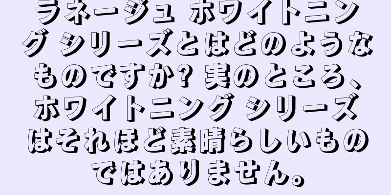 ラネージュ ホワイトニング シリーズとはどのようなものですか? 実のところ、ホワイトニング シリーズはそれほど素晴らしいものではありません。