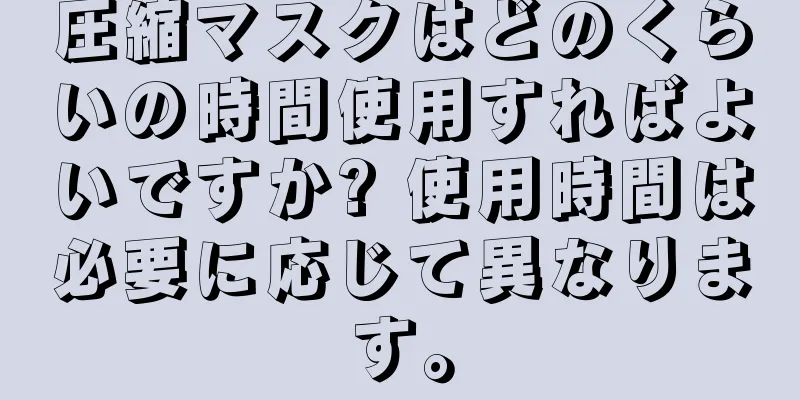 圧縮マスクはどのくらいの時間使用すればよいですか? 使用時間は必要に応じて異なります。