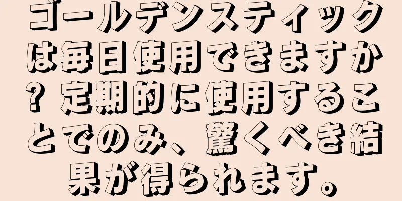 ゴールデンスティックは毎日使用できますか? 定期的に使用することでのみ、驚くべき結果が得られます。