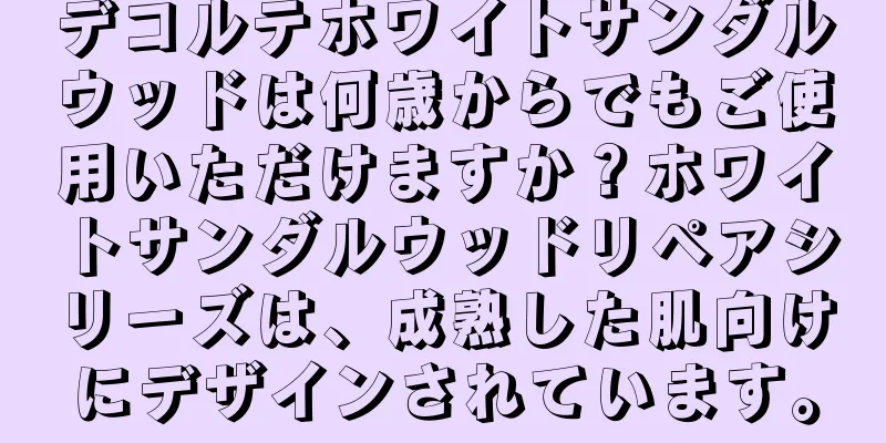 デコルテホワイトサンダルウッドは何歳からでもご使用いただけますか？ホワイトサンダルウッドリペアシリーズは、成熟した肌向けにデザインされています。