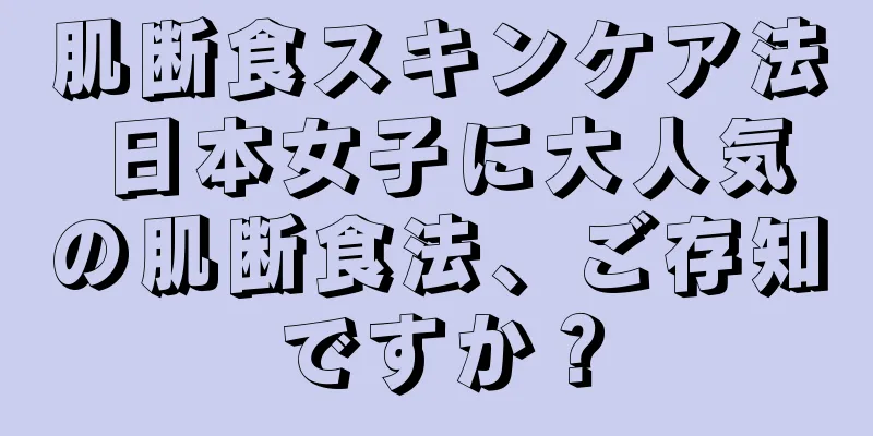 肌断食スキンケア法 日本女子に大人気の肌断食法、ご存知ですか？
