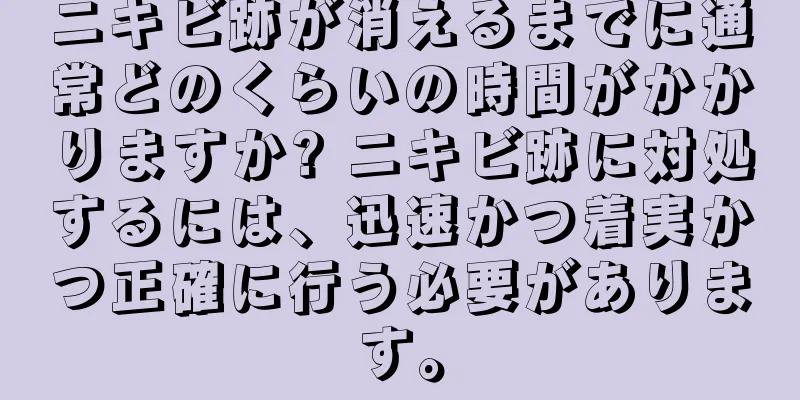 ニキビ跡が消えるまでに通常どのくらいの時間がかかりますか? ニキビ跡に対処するには、迅速かつ着実かつ正確に行う必要があります。