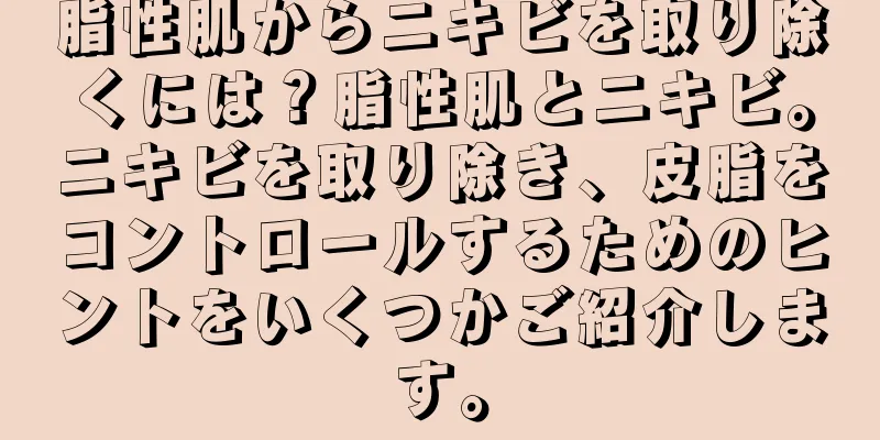 脂性肌からニキビを取り除くには？脂性肌とニキビ。ニキビを取り除き、皮脂をコントロールするためのヒントをいくつかご紹介します。