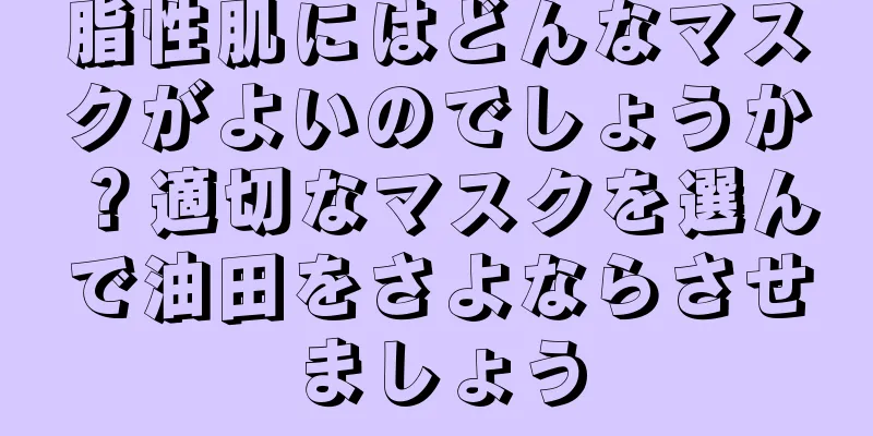 脂性肌にはどんなマスクがよいのでしょうか？適切なマスクを選んで油田をさよならさせましょう