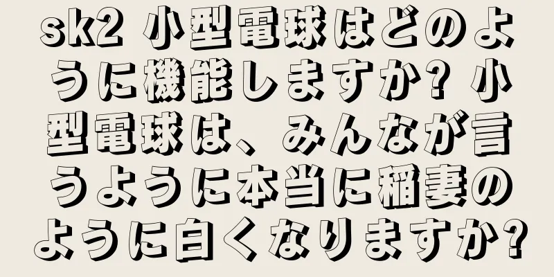 sk2 小型電球はどのように機能しますか? 小型電球は、みんなが言うように本当に稲妻のように白くなりますか?