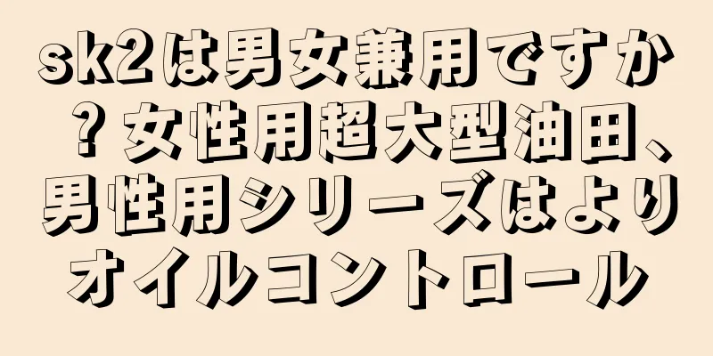 sk2は男女兼用ですか？女性用超大型油田、男性用シリーズはよりオイルコントロール