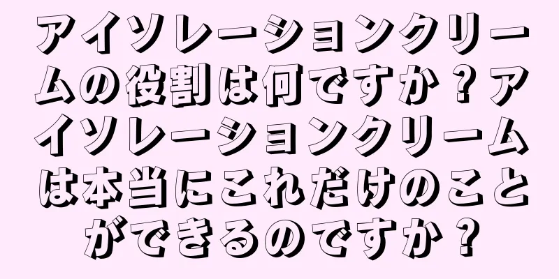 アイソレーションクリームの役割は何ですか？アイソレーションクリームは本当にこれだけのことができるのですか？