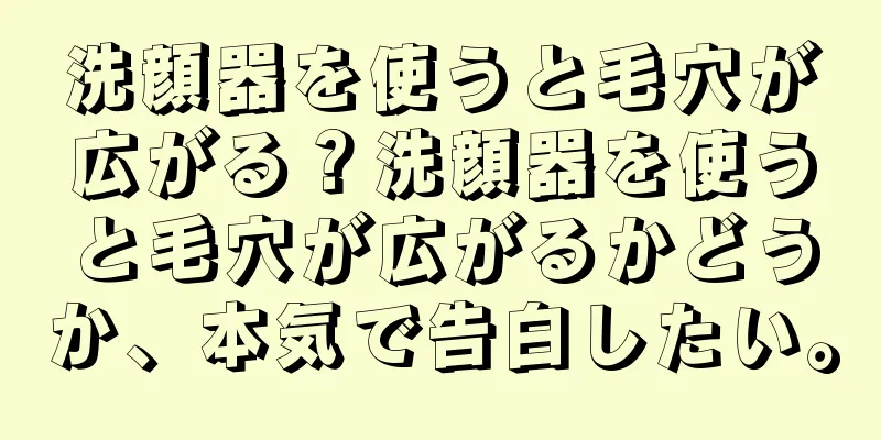 洗顔器を使うと毛穴が広がる？洗顔器を使うと毛穴が広がるかどうか、本気で告白したい。