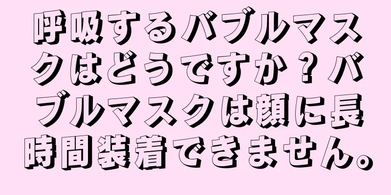 呼吸するバブルマスクはどうですか？バブルマスクは顔に長時間装着できません。