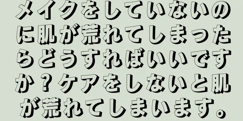 メイクをしていないのに肌が荒れてしまったらどうすればいいですか？ケアをしないと肌が荒れてしまいます。