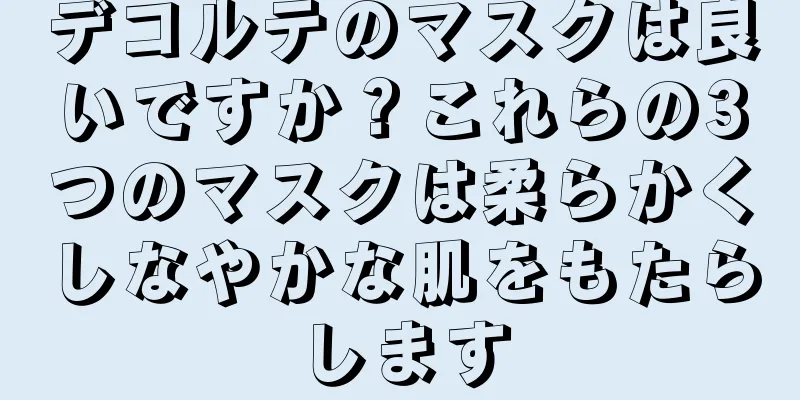 デコルテのマスクは良いですか？これらの3つのマスクは柔らかくしなやかな肌をもたらします