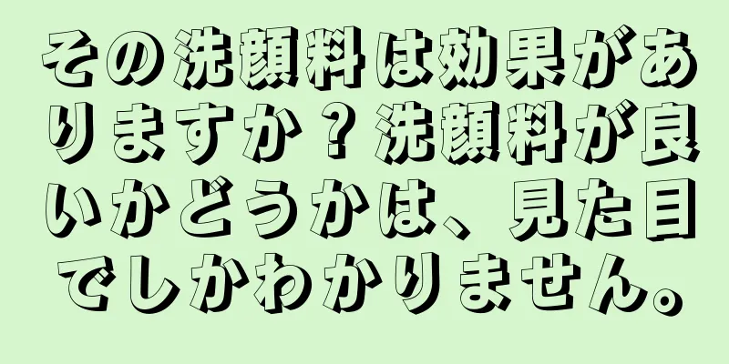 その洗顔料は効果がありますか？洗顔料が良いかどうかは、見た目でしかわかりません。