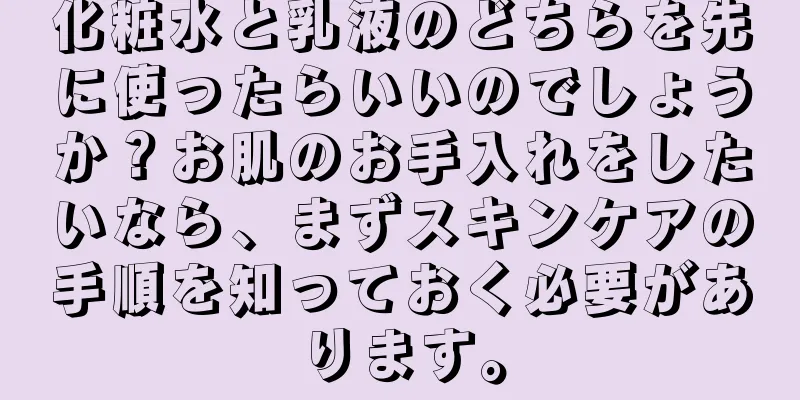 化粧水と乳液のどちらを先に使ったらいいのでしょうか？お肌のお手入れをしたいなら、まずスキンケアの手順を知っておく必要があります。