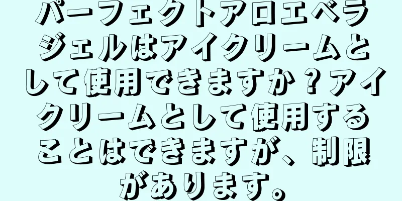 パーフェクトアロエベラジェルはアイクリームとして使用できますか？アイクリームとして使用することはできますが、制限があります。