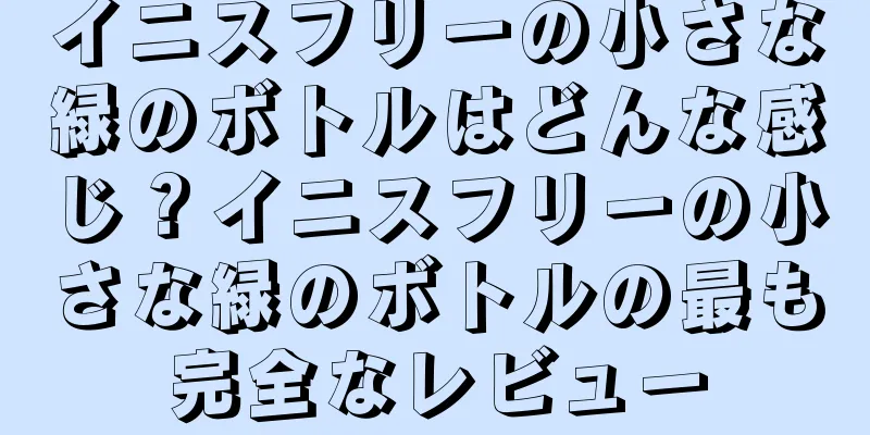 イニスフリーの小さな緑のボトルはどんな感じ？イニスフリーの小さな緑のボトルの最も完全なレビュー