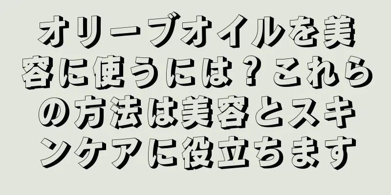 オリーブオイルを美容に使うには？これらの方法は美容とスキンケアに役立ちます