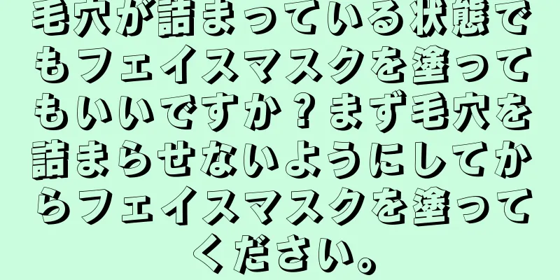 毛穴が詰まっている状態でもフェイスマスクを塗ってもいいですか？まず毛穴を詰まらせないようにしてからフェイスマスクを塗ってください。