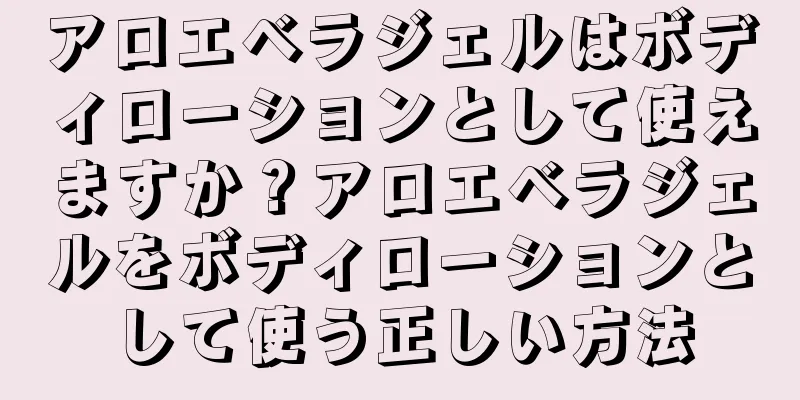 アロエベラジェルはボディローションとして使えますか？アロエベラジェルをボディローションとして使う正しい方法