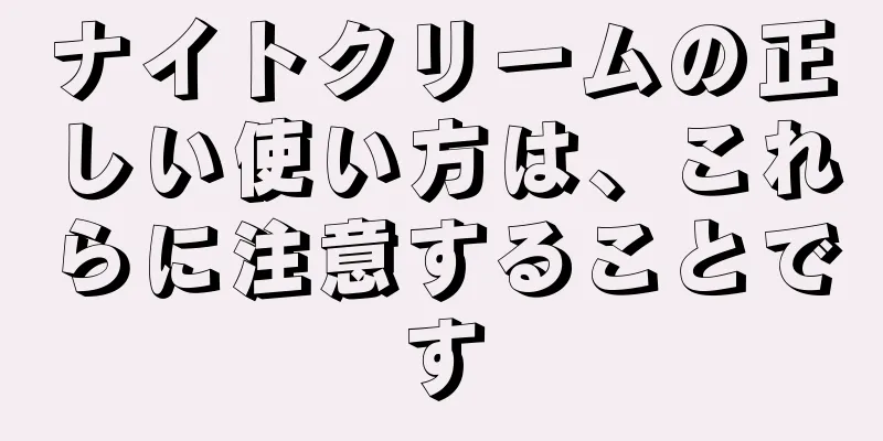 ナイトクリームの正しい使い方は、これらに注意することです