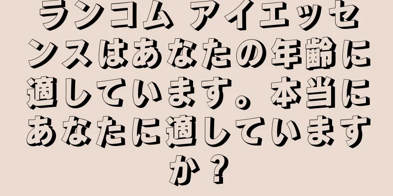 ランコム アイエッセンスはあなたの年齢に適しています。本当にあなたに適していますか？