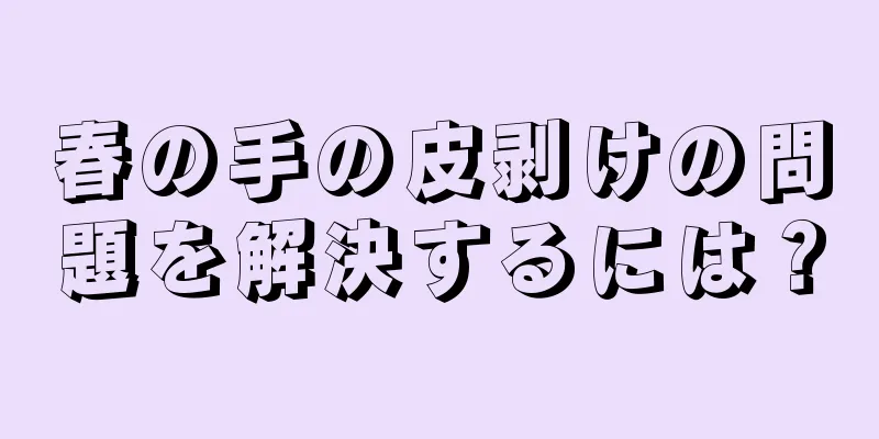 春の手の皮剥けの問題を解決するには？