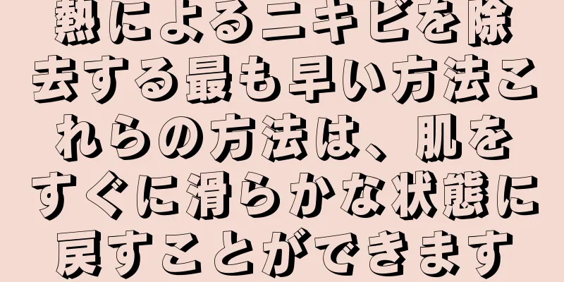 熱によるニキビを除去する最も早い方法これらの方法は、肌をすぐに滑らかな状態に戻すことができます